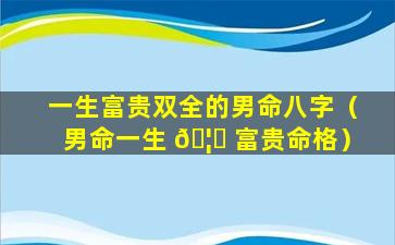 一生富贵双全的男命八字（男命一生 🦈 富贵命格）